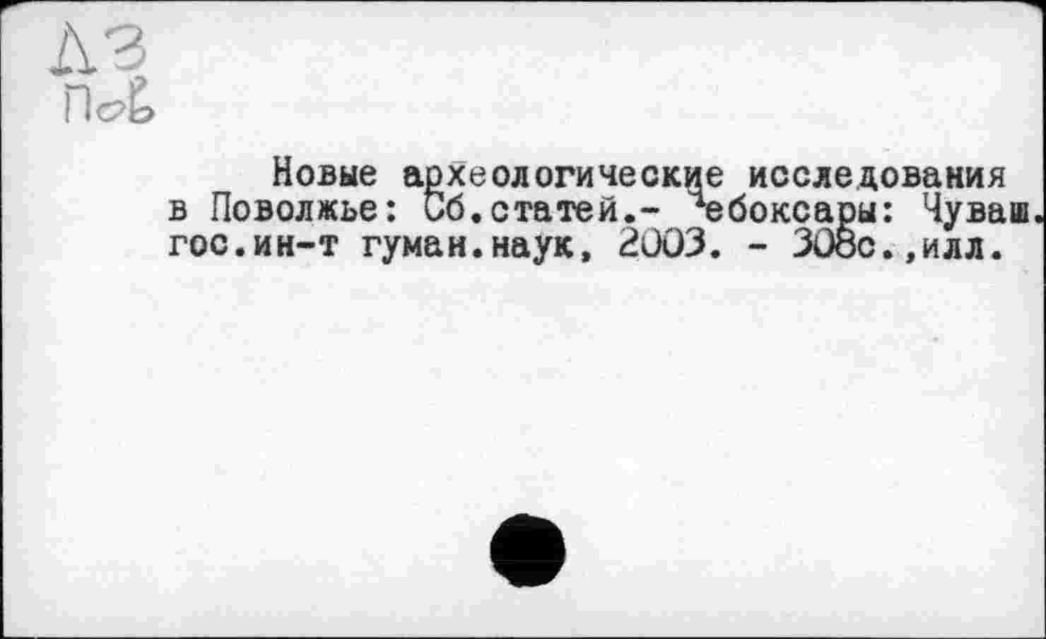 ﻿лз
ПоЁ>
Новые археологические исследования в Поволжье: Сб. статей.- Чебоксары: Чуваш гос.ин-т гуман.наук, 2003. - 308с.,илл.